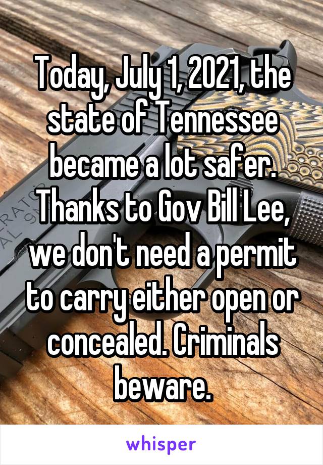 Today, July 1, 2021, the state of Tennessee became a lot safer. Thanks to Gov Bill Lee, we don't need a permit to carry either open or concealed. Criminals beware.