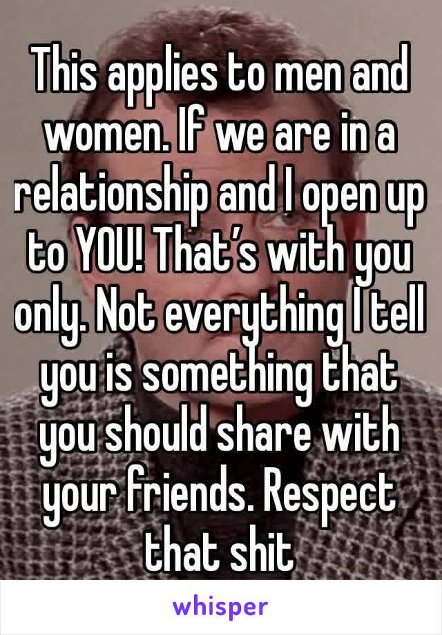 This applies to men and women. If we are in a relationship and I open up to YOU! That’s with you only. Not everything I tell you is something that you should share with your friends. Respect that shit