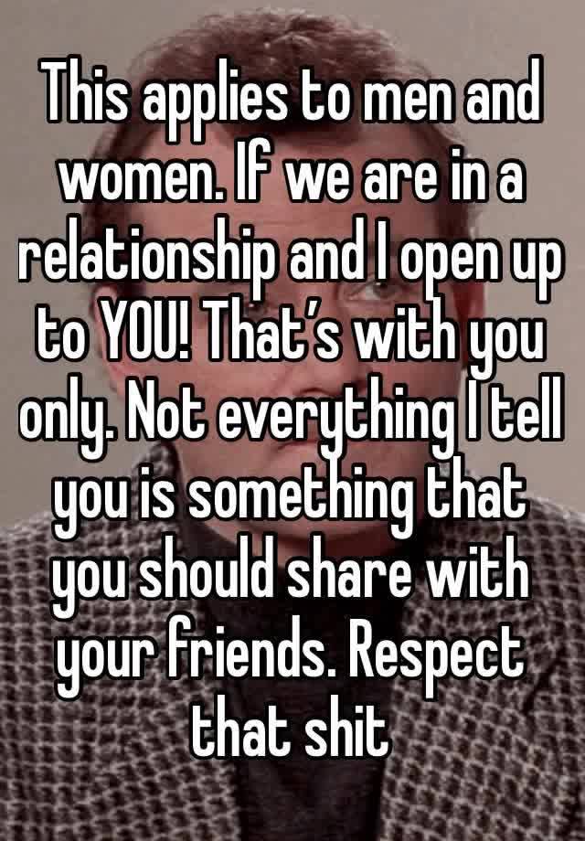 This applies to men and women. If we are in a relationship and I open up to YOU! That’s with you only. Not everything I tell you is something that you should share with your friends. Respect that shit