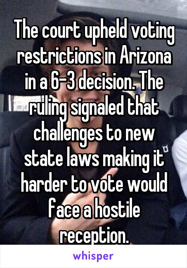 The court upheld voting restrictions in Arizona in a 6-3 decision. The ruling signaled that challenges to new state laws making it harder to vote would face a hostile reception.