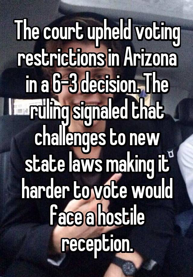 The court upheld voting restrictions in Arizona in a 6-3 decision. The ruling signaled that challenges to new state laws making it harder to vote would face a hostile reception.