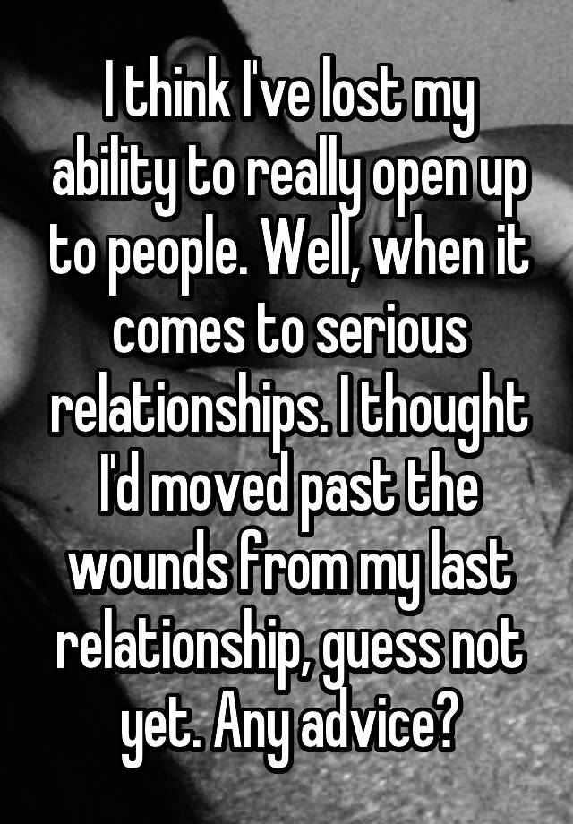 I think I've lost my ability to really open up to people. Well, when it comes to serious relationships. I thought I'd moved past the wounds from my last relationship, guess not yet. Any advice?