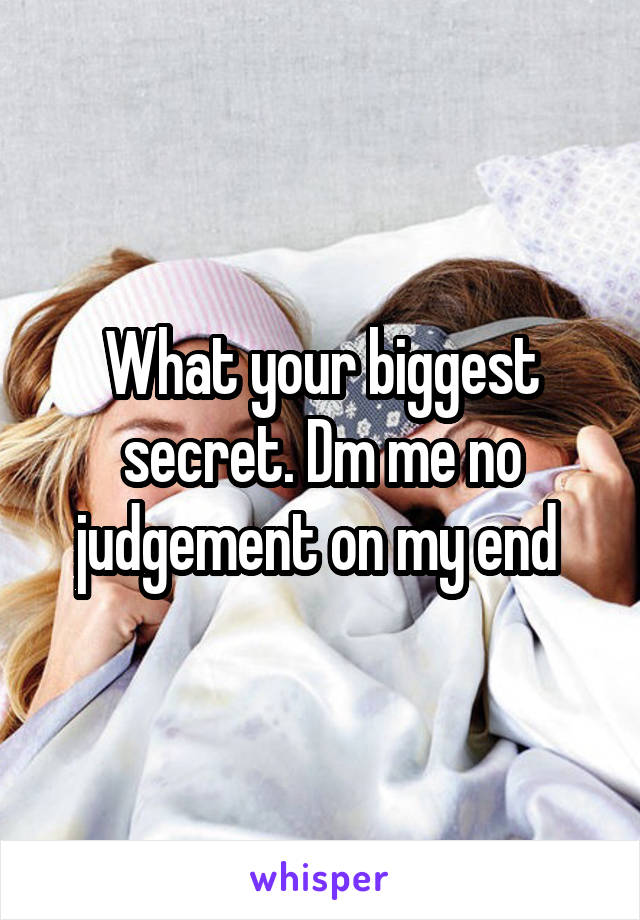 What your biggest secret. Dm me no judgement on my end 