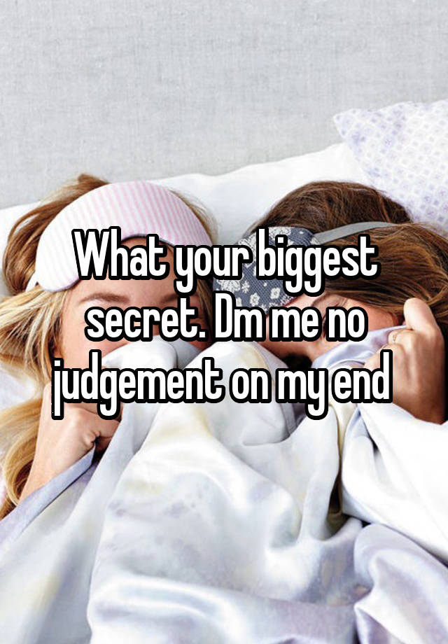 What your biggest secret. Dm me no judgement on my end 