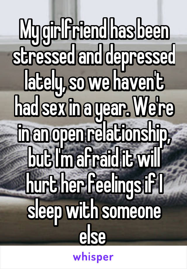 My girlfriend has been stressed and depressed lately, so we haven't had sex in a year. We're in an open relationship, but I'm afraid it will hurt her feelings if I sleep with someone else 