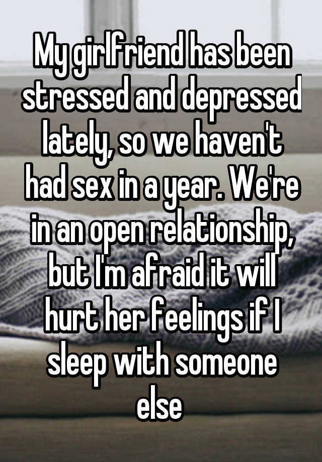 My girlfriend has been stressed and depressed lately, so we haven't had sex in a year. We're in an open relationship, but I'm afraid it will hurt her feelings if I sleep with someone else 