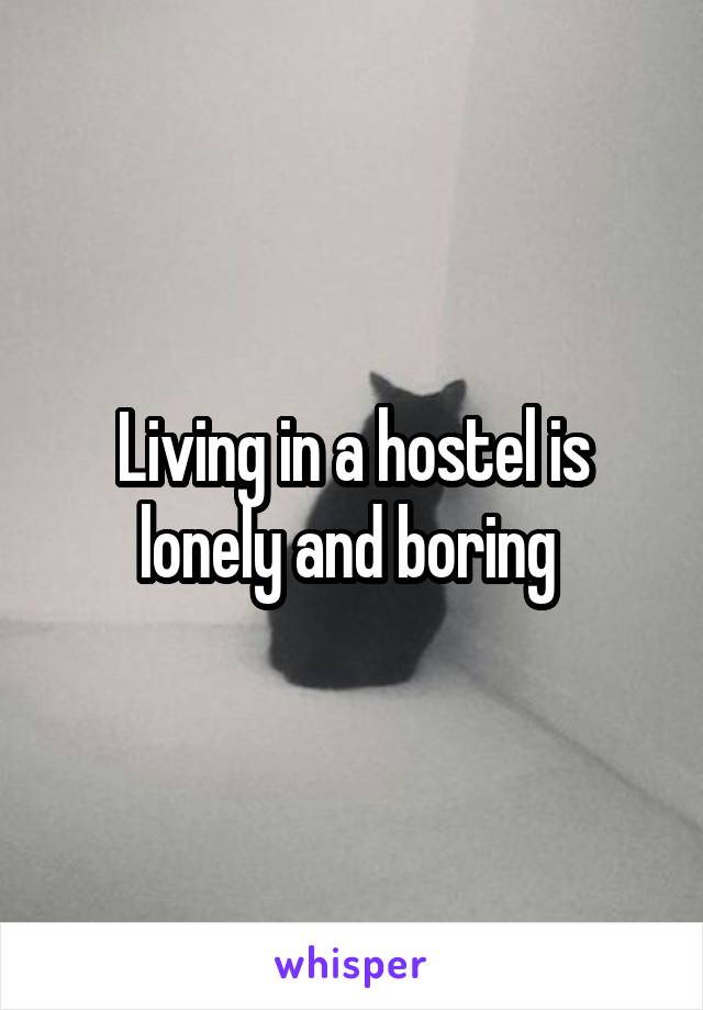 Living in a hostel is lonely and boring 