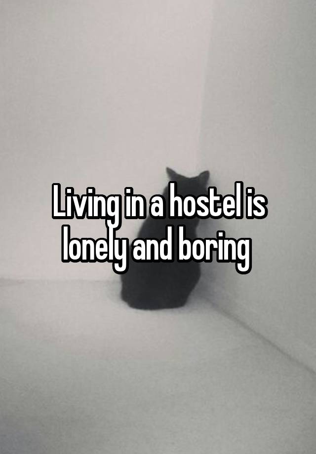 Living in a hostel is lonely and boring 