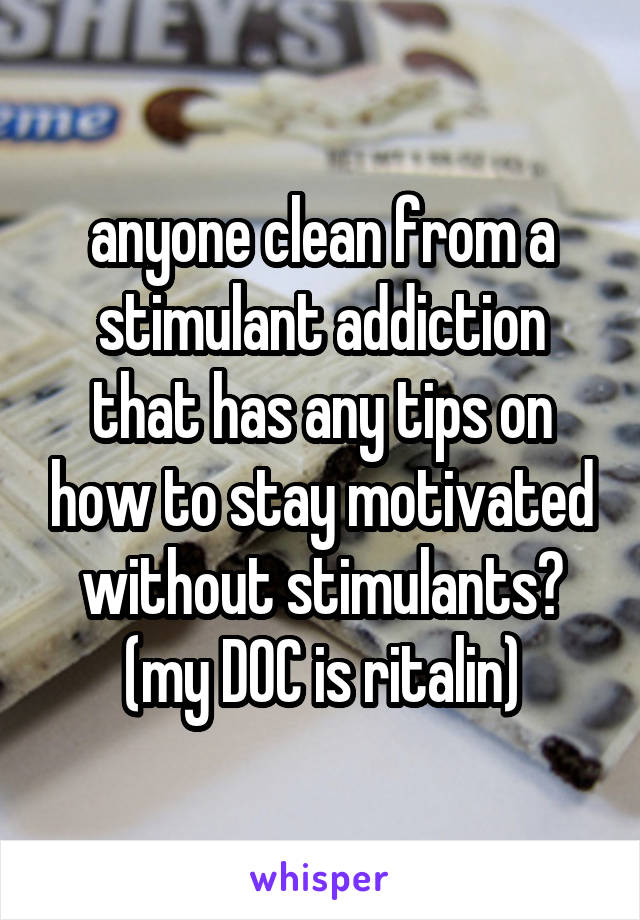 anyone clean from a stimulant addiction that has any tips on how to stay motivated without stimulants? (my DOC is ritalin)