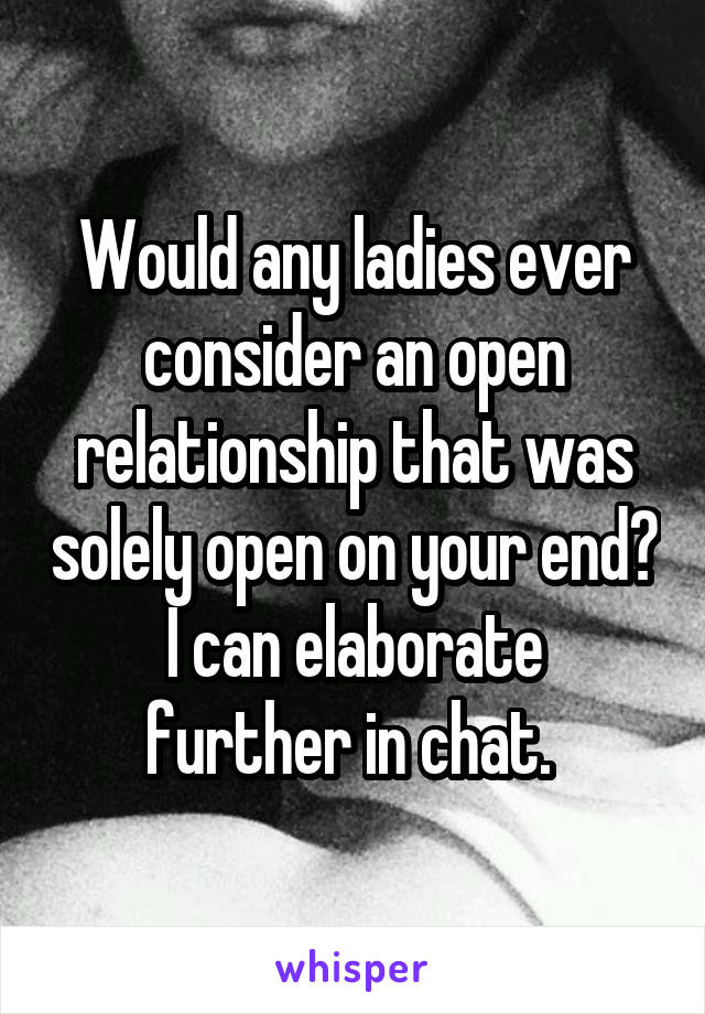 Would any ladies ever consider an open relationship that was solely open on your end?
I can elaborate further in chat. 