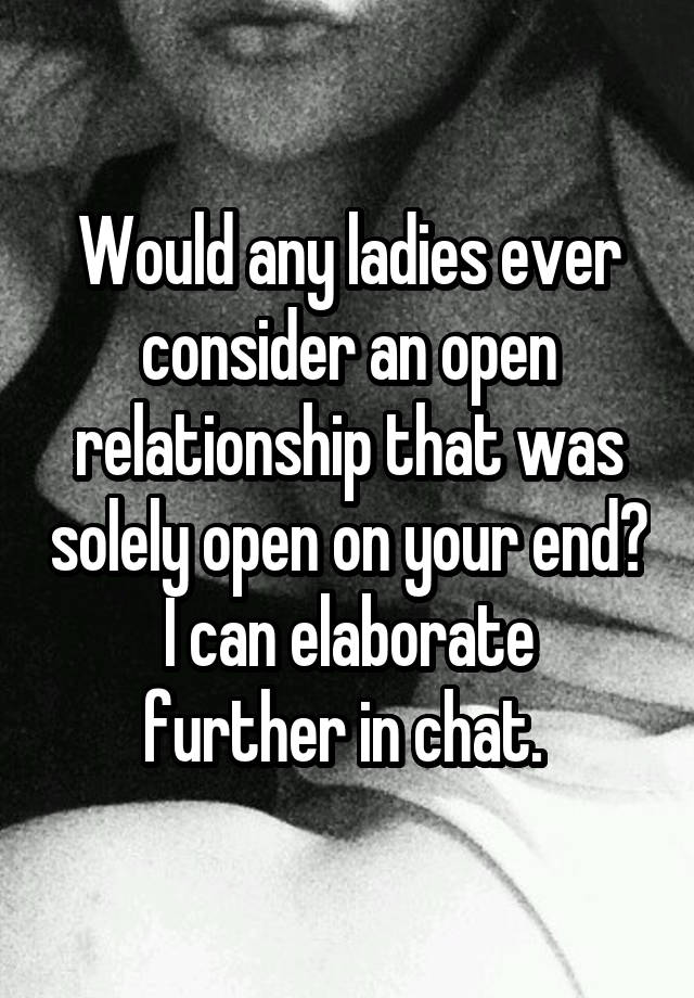 Would any ladies ever consider an open relationship that was solely open on your end?
I can elaborate further in chat. 