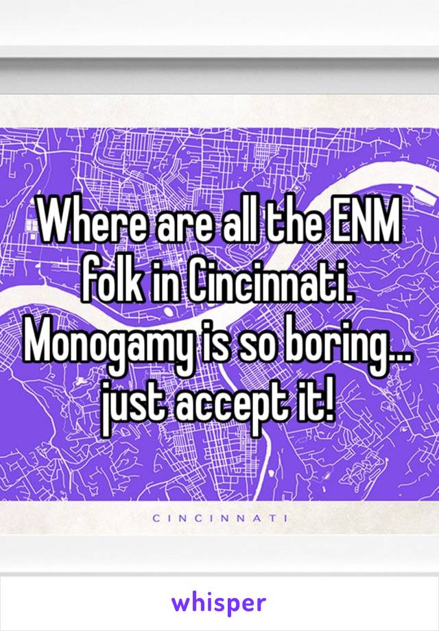 Where are all the ENM folk in Cincinnati. Monogamy is so boring… just accept it!