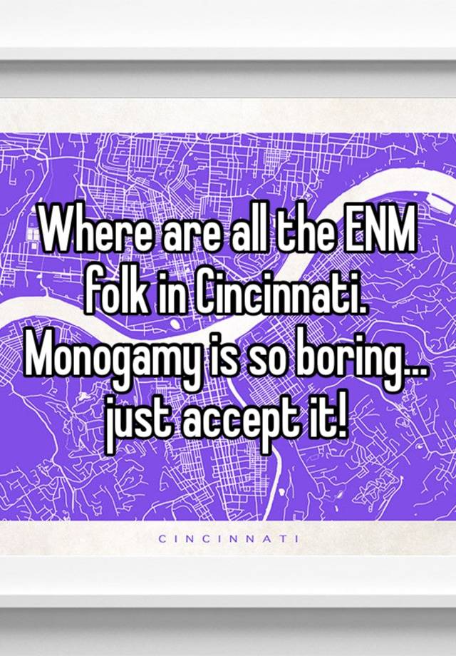 Where are all the ENM folk in Cincinnati. Monogamy is so boring… just accept it!