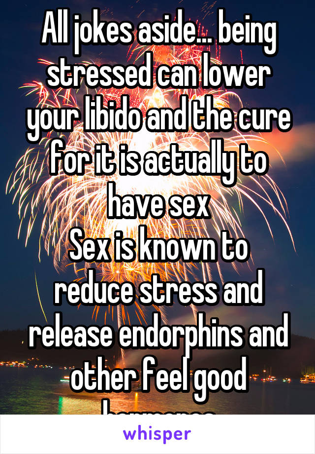 All jokes aside... being stressed can lower your libido and the cure for it is actually to have sex
Sex is known to reduce stress and release endorphins and other feel good hormones