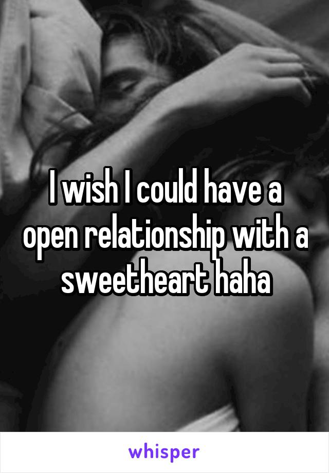 I wish I could have a open relationship with a sweetheart haha