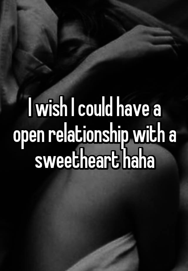 I wish I could have a open relationship with a sweetheart haha