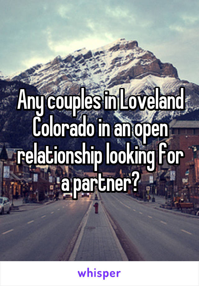 Any couples in Loveland Colorado in an open relationship looking for a partner?