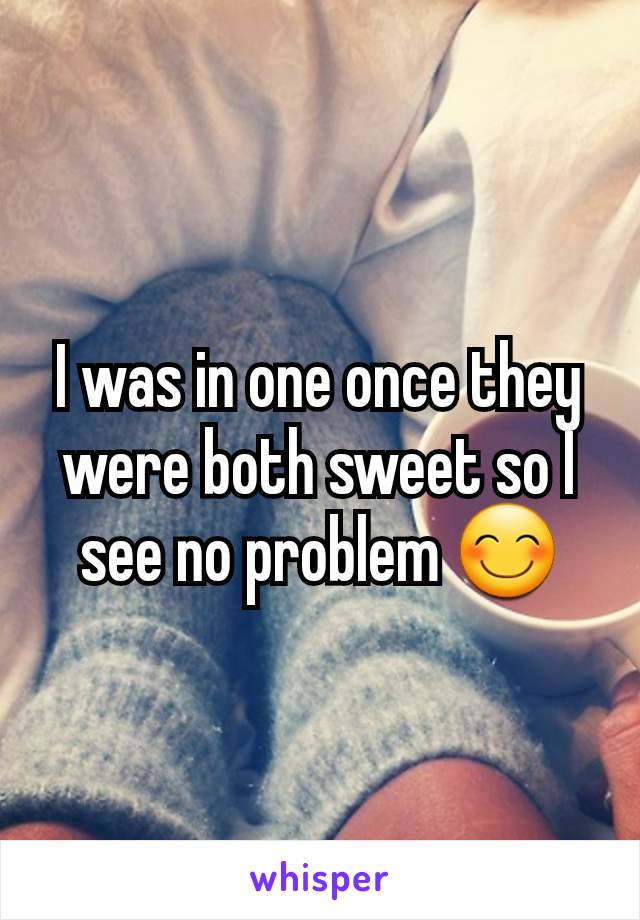 I was in one once they were both sweet so I see no problem 😊