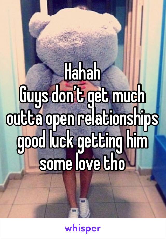 Hahah 
Guys don’t get much outta open relationships good luck getting him some love tho