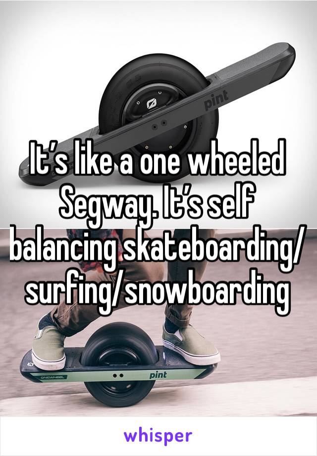 It’s like a one wheeled Segway. It’s self balancing skateboarding/surfing/snowboarding 