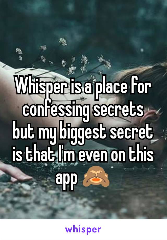 Whisper is a place for confessing secrets but my biggest secret is that I'm even on this app 🙈