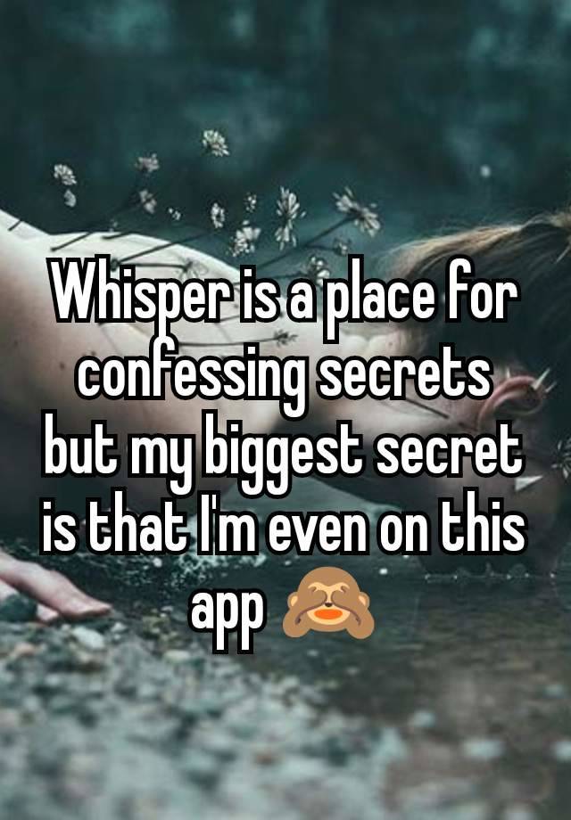 Whisper is a place for confessing secrets but my biggest secret is that I'm even on this app 🙈