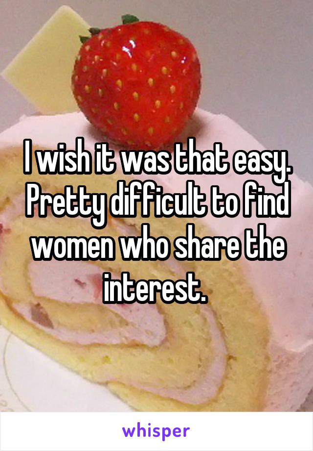 I wish it was that easy. Pretty difficult to find women who share the interest. 