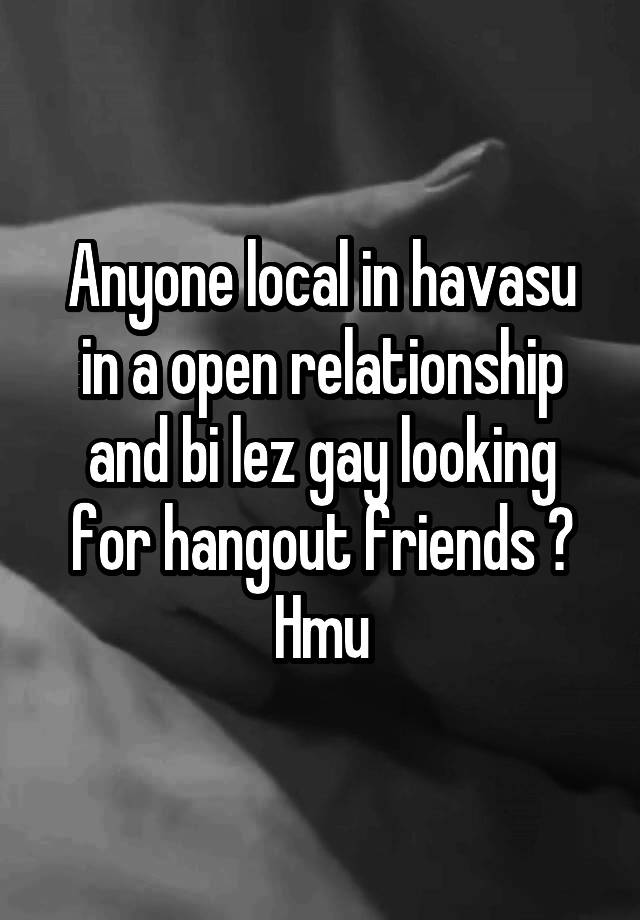 Anyone local in havasu in a open relationship and bi lez gay looking for hangout friends ? Hmu