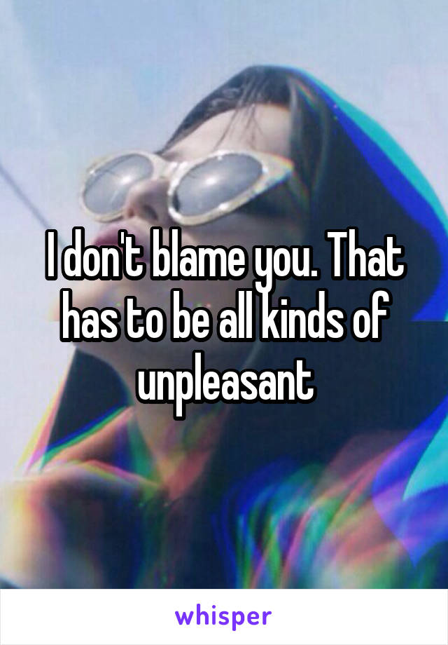 I don't blame you. That has to be all kinds of unpleasant