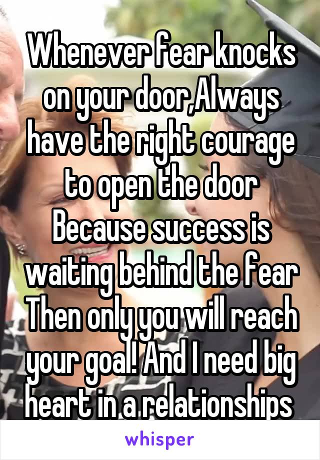 Whenever fear knocks on your door,Always have the right courage to open the door Because success is waiting behind the fear Then only you will reach your goal! And I need big heart in a relationships 