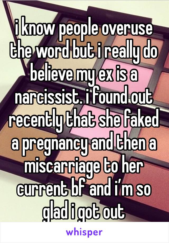 i know people overuse the word but i really do believe my ex is a narcissist. i found out recently that she faked a pregnancy and then a miscarriage to her current bf and i’m so glad i got out
