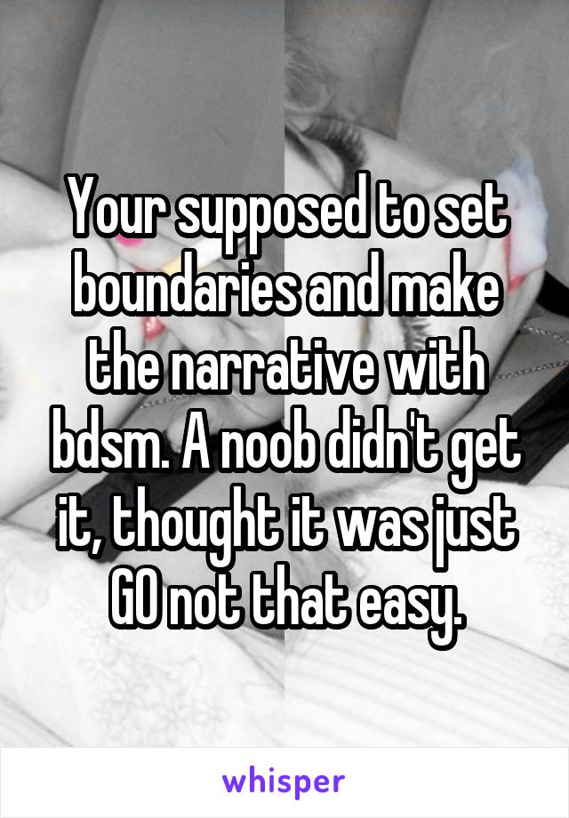 Your supposed to set boundaries and make the narrative with bdsm. A noob didn't get it, thought it was just GO not that easy.