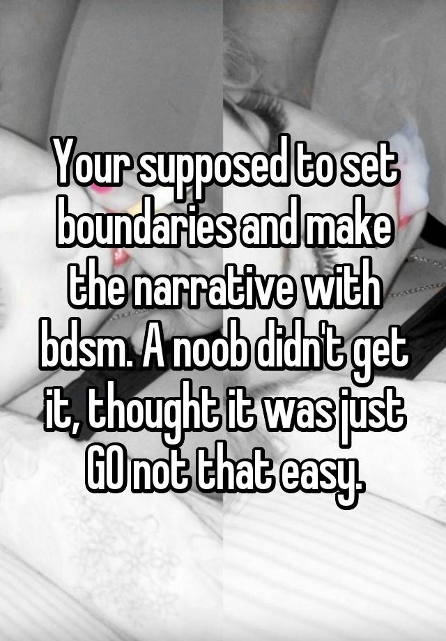 Your supposed to set boundaries and make the narrative with bdsm. A noob didn't get it, thought it was just GO not that easy.