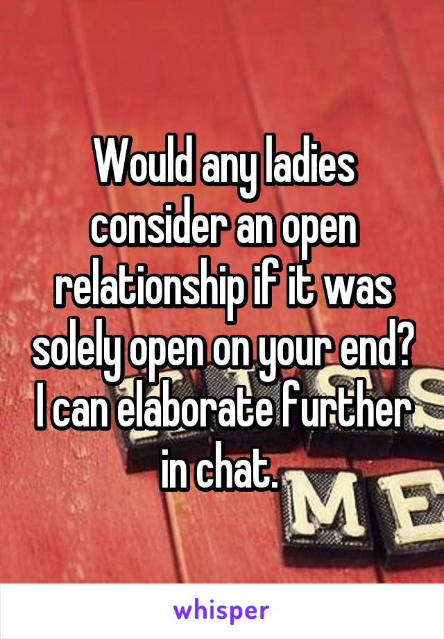 Would any ladies consider an open relationship if it was solely open on your end? I can elaborate further in chat. 