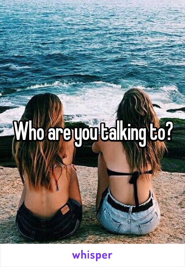 Who are you talking to?