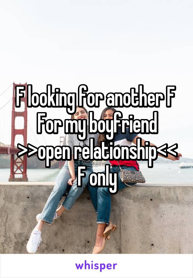 F looking for another F 
For my boyfriend
>>open relationship<<
F only