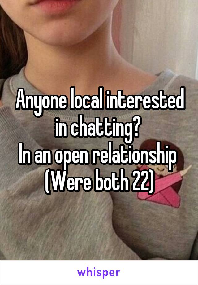 Anyone local interested in chatting? 
In an open relationship 
(Were both 22)