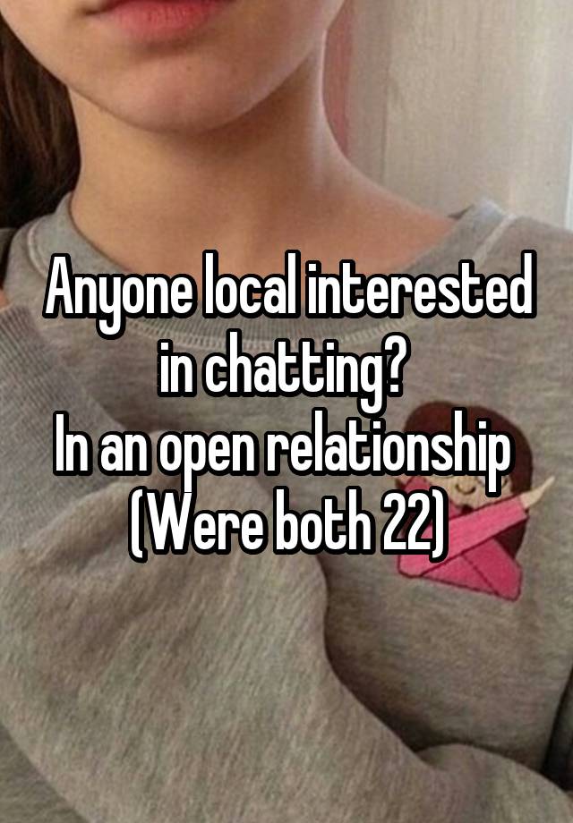 Anyone local interested in chatting? 
In an open relationship 
(Were both 22)