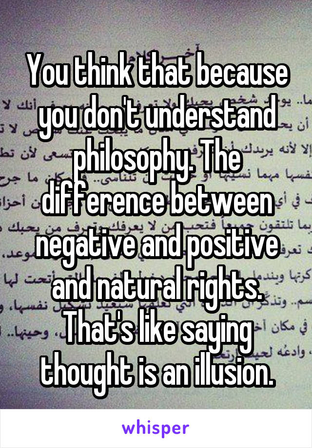 You think that because you don't understand philosophy. The difference between negative and positive and natural rights. That's like saying thought is an illusion.