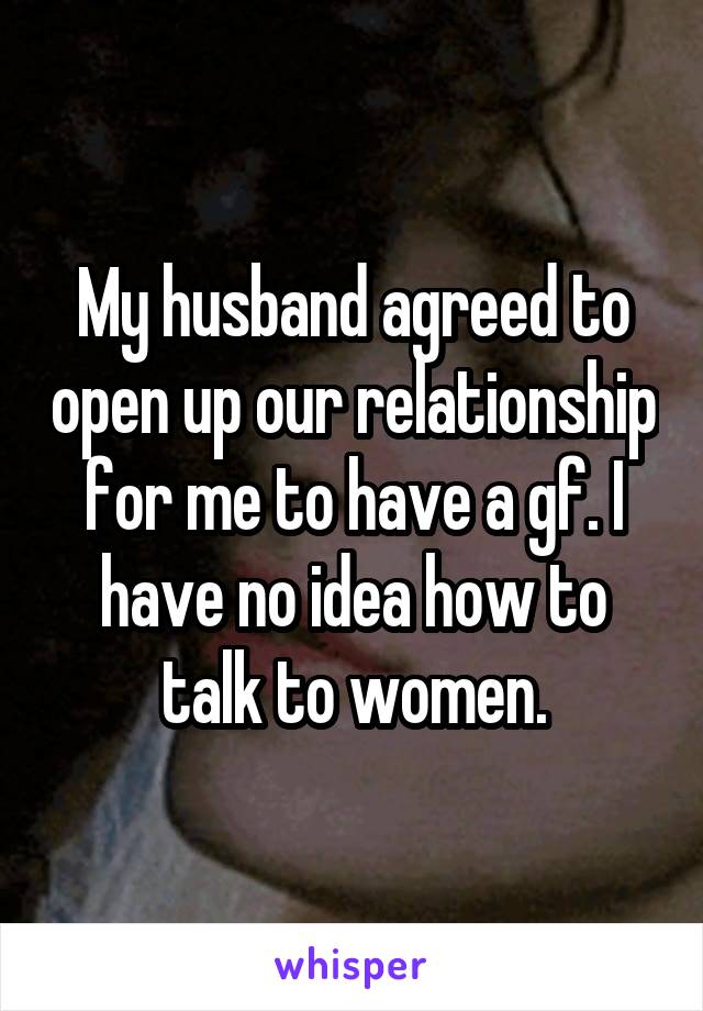 My husband agreed to open up our relationship for me to have a gf. I have no idea how to talk to women.