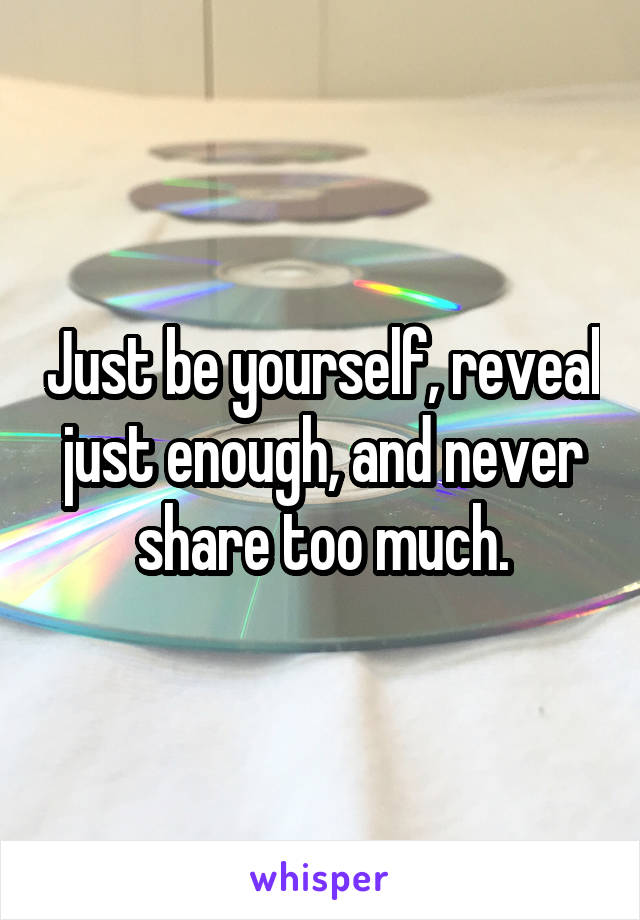 Just be yourself, reveal just enough, and never share too much.