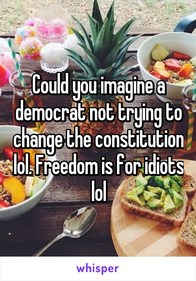 Could you imagine a democrat not trying to change the constitution lol. Freedom is for idiots lol