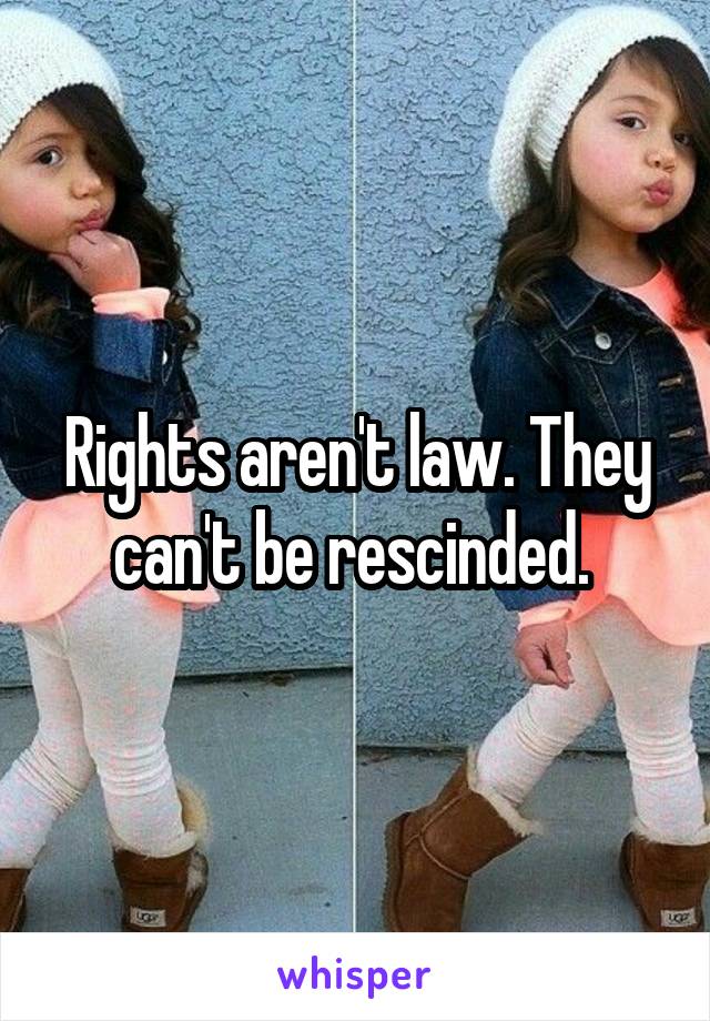 Rights aren't law. They can't be rescinded. 