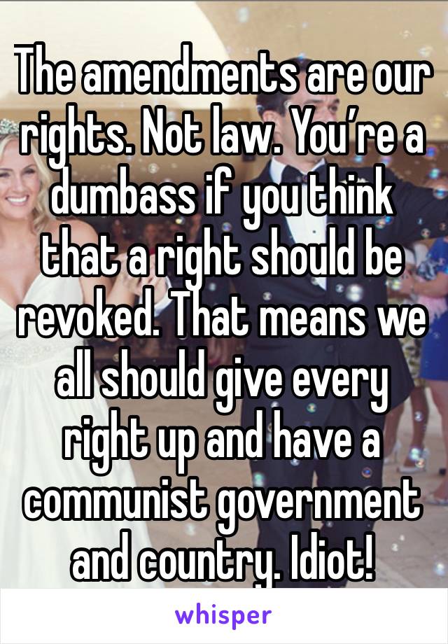 The amendments are our rights. Not law. You’re a dumbass if you think that a right should be revoked. That means we all should give every right up and have a communist government and country. Idiot!