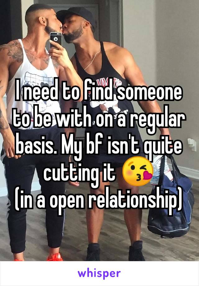 I need to find someone to be with on a regular basis. My bf isn't quite cutting it 😘
(in a open relationship)