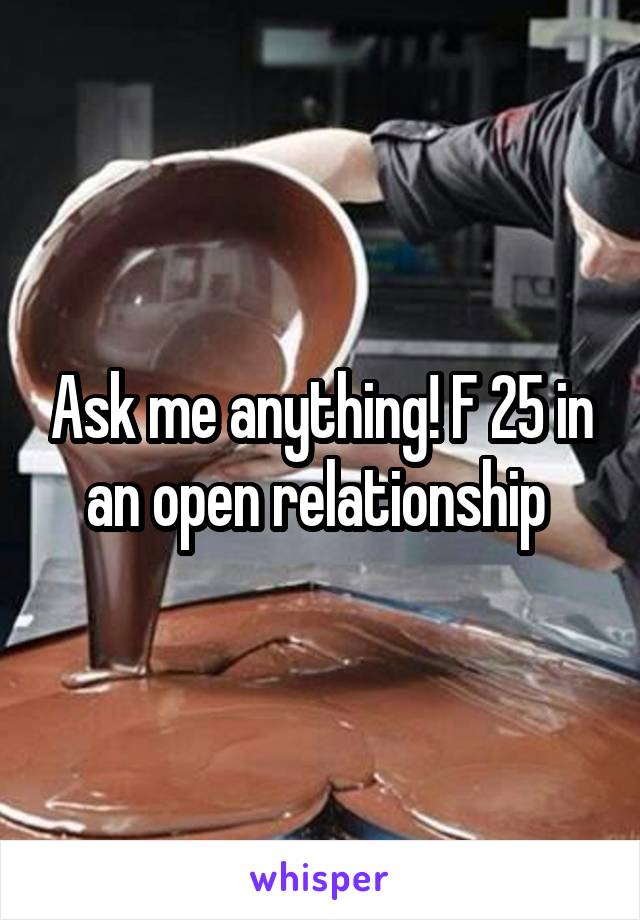 Ask me anything! F 25 in an open relationship 