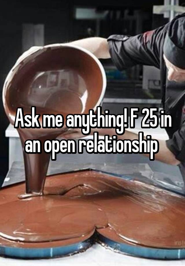 Ask me anything! F 25 in an open relationship 