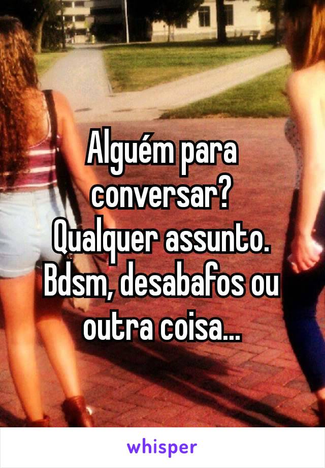 Alguém para conversar?
Qualquer assunto.
Bdsm, desabafos ou outra coisa...