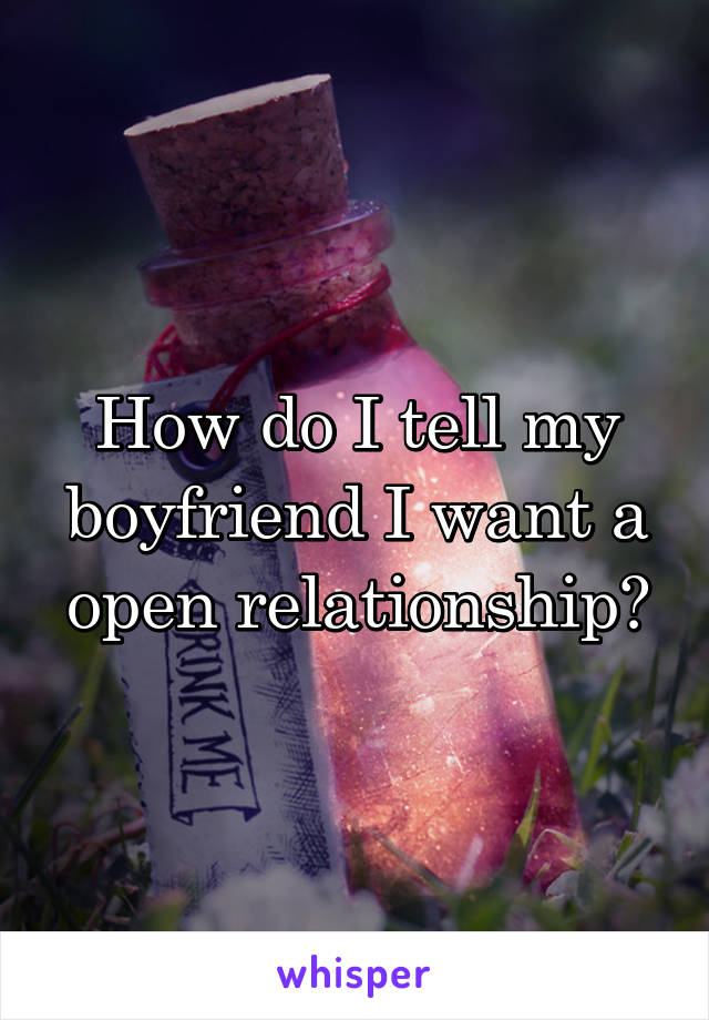 How do I tell my boyfriend I want a open relationship?