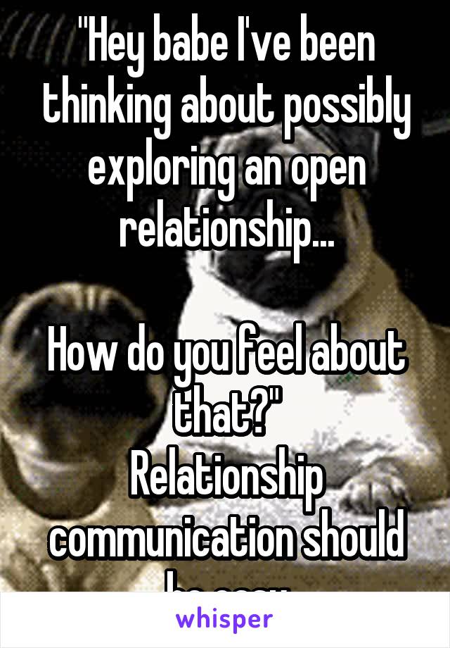 "Hey babe I've been thinking about possibly exploring an open relationship...

How do you feel about that?"
Relationship communication should be easy